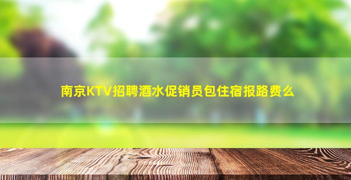 南京KTV招聘酒水促销员包住宿报路费么